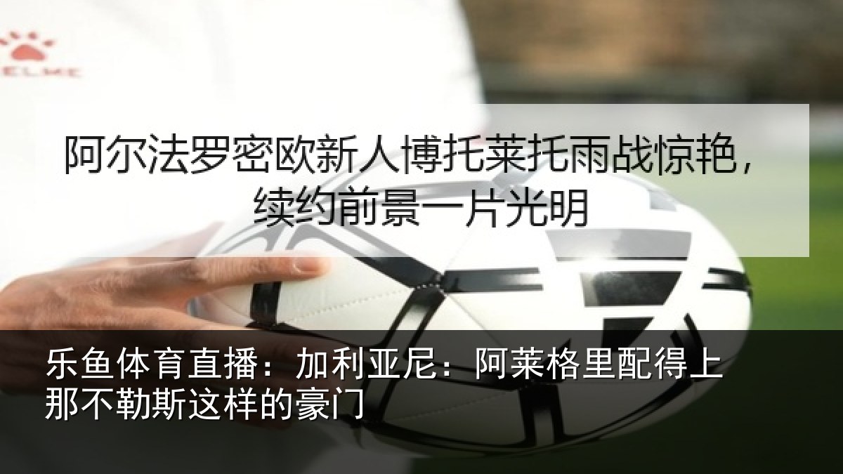 乐鱼体育直播:加利亚尼:阿莱格里配得上那不勒斯这样的豪门
