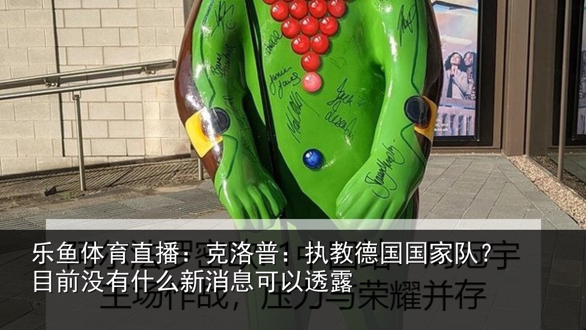 乐鱼体育直播：克洛普：执教德国国家队？目前没有什么新消息可以透露