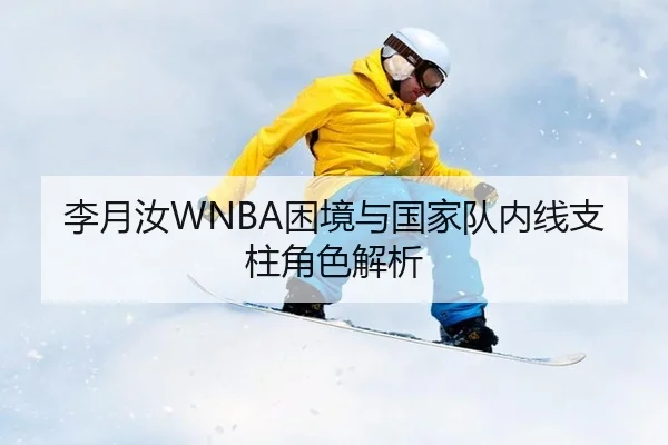 李月汝WNBA困境与国家队内线支柱角色解析