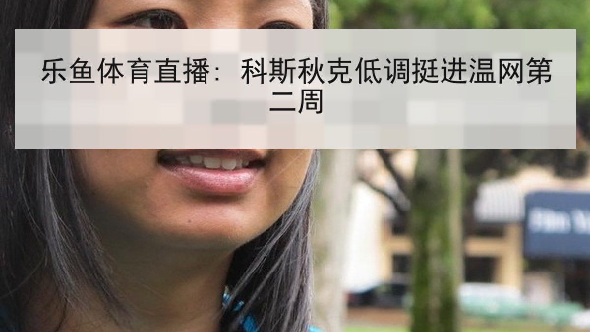 乐鱼体育直播: 科斯秋克低调挺进温网第二周 乐鱼体育直播: 科斯秋克低调挺进温网第二周