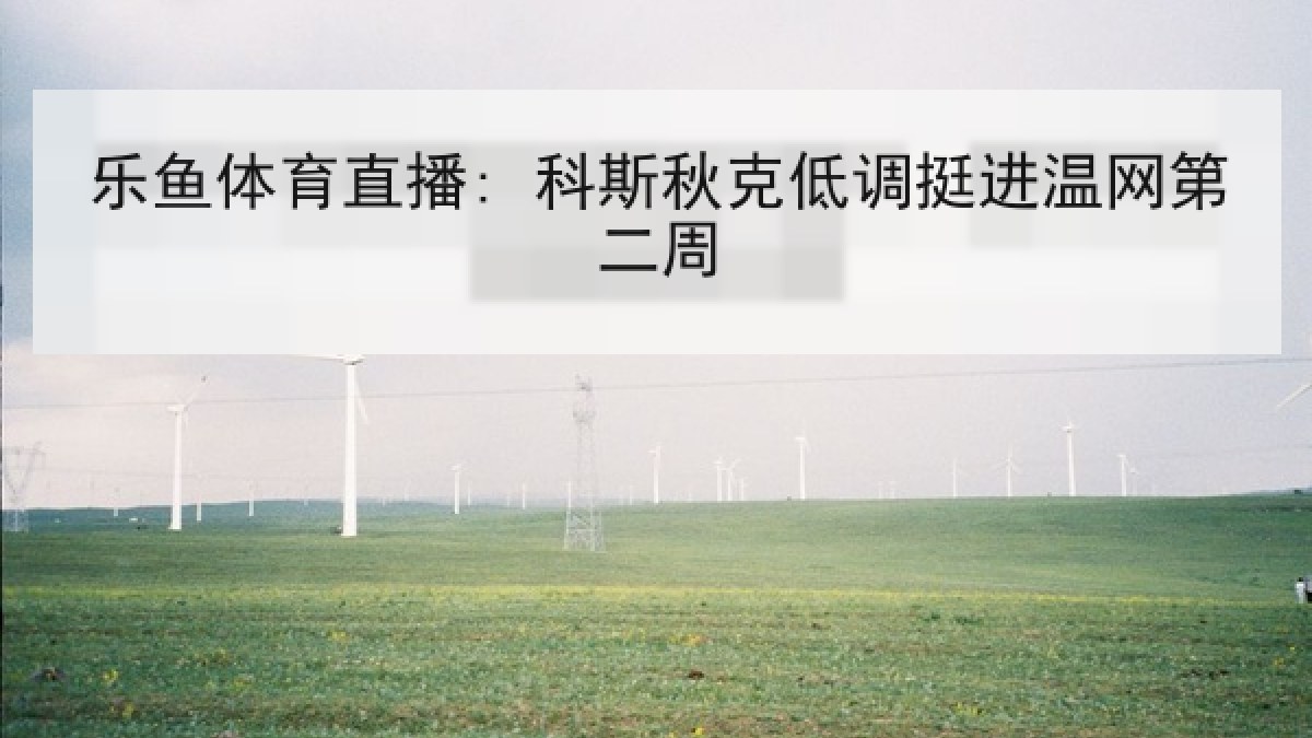 乐鱼体育直播: 科斯秋克低调挺进温网第二周 乐鱼体育直播: 科斯秋克低调挺进温网第二周
