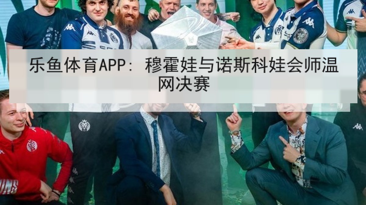 乐鱼体育APP: 穆霍娃与诺斯科娃会师温网决赛