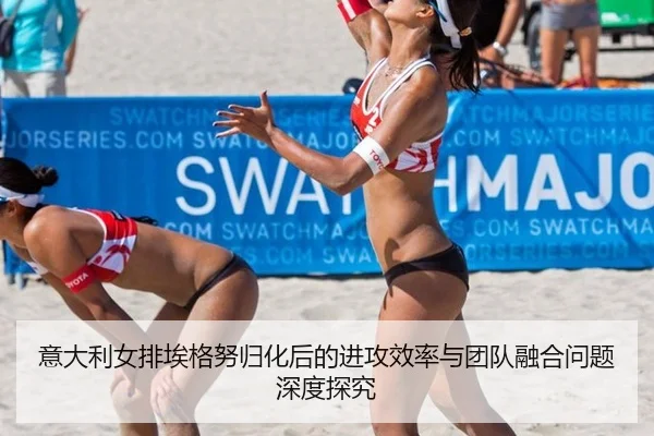 意大利女排埃格努归化后的进攻效率与团队融合问题深度探究