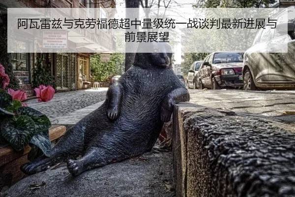 阿瓦雷兹与克劳福德超中量级统一战谈判最新进展与前景展望