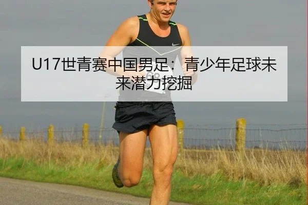 U17世青赛中国男足：青少年足球未来潜力挖掘