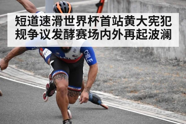 短道速滑世界杯首站黄大宪犯规争议发酵赛场内外再起波澜