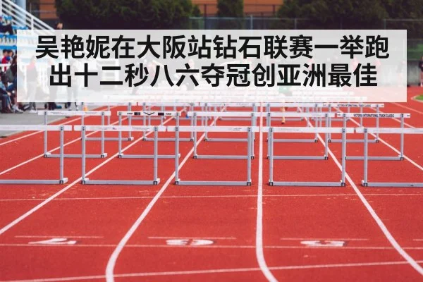 吴艳妮在大阪站钻石联赛一举跑出十二秒八六夺冠创亚洲最佳