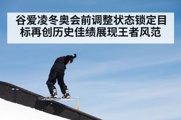 谷爱凌冬奥会前调整状态锁定目标再创历史佳绩展现王者风范