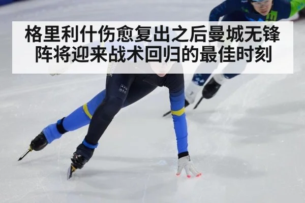 格里利什伤愈复出之后曼城无锋阵将迎来战术回归的最佳时刻